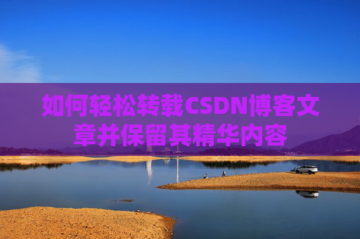 如何轻松转载CSDN博客文章并保留其精华内容